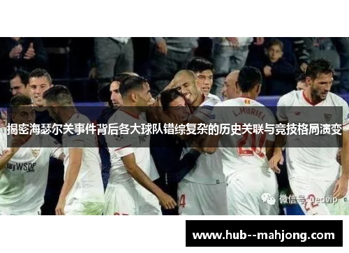 揭密海瑟尔关事件背后各大球队错综复杂的历史关联与竞技格局演变