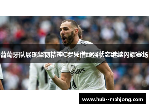 葡萄牙队展现坚韧精神C罗凭借顽强状态继续闪耀赛场