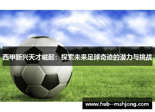 西甲新兴天才崛起：探索未来足球奇迹的潜力与挑战