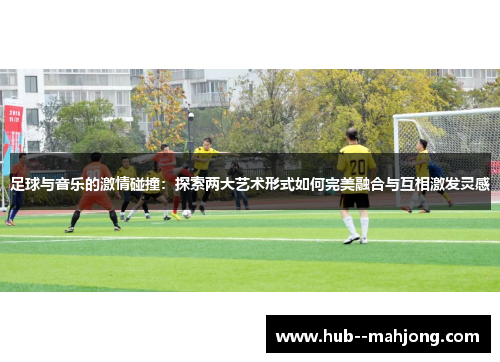 足球与音乐的激情碰撞：探索两大艺术形式如何完美融合与互相激发灵感