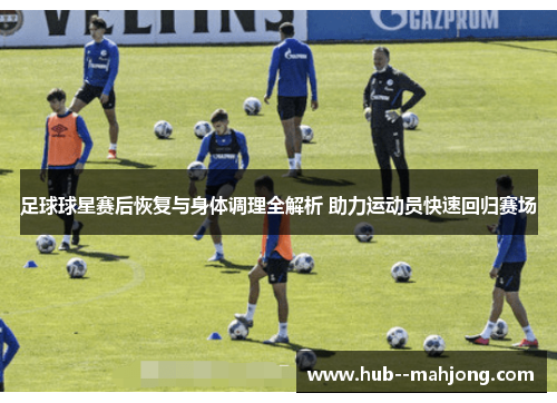 足球球星赛后恢复与身体调理全解析 助力运动员快速回归赛场