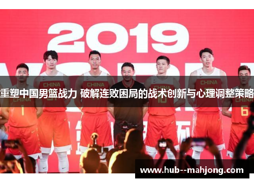 重塑中国男篮战力 破解连败困局的战术创新与心理调整策略 重塑中国男篮战力 破解连败困局的战术创新与心理调整策略