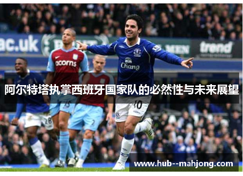 阿尔特塔执掌西班牙国家队的必然性与未来展望