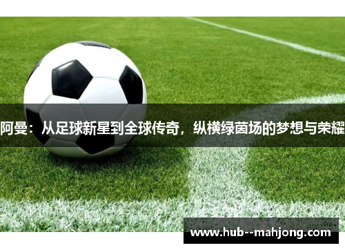 阿曼:从足球新星到全球传奇,纵横绿茵场的梦想与荣耀 阿曼:从足球新星到全球传奇,纵横绿茵场的梦想与荣耀