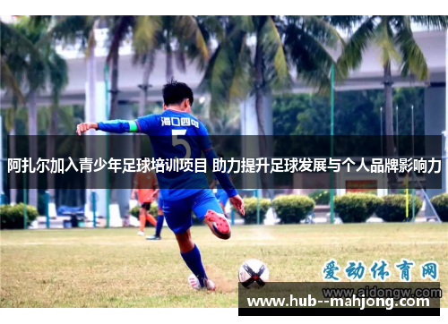 阿扎尔加入青少年足球培训项目 助力提升足球发展与个人品牌影响力 阿扎尔加入青少年足球培训项目 助力提升足球发展与个人品牌影响力