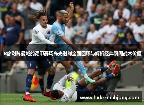 B席对阵曼城的德甲赛场高光时刻全面回顾与解析经典瞬间战术价值 B席对阵曼城的德甲赛场高光时刻全面回顾与解析经典瞬间战术价值