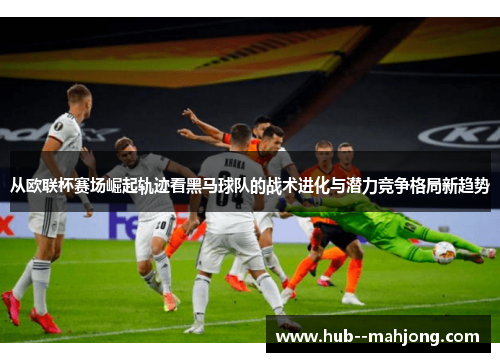 从欧联杯赛场崛起轨迹看黑马球队的战术进化与潜力竞争格局新趋势 从欧联杯赛场崛起轨迹看黑马球队的战术进化与潜力竞争格局新趋势