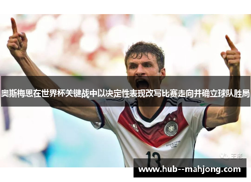 奥斯梅恩在世界杯关键战中以决定性表现改写比赛走向并确立球队胜局 奥斯梅恩在世界杯关键战中以决定性表现改写比赛走向并确立球队胜局
