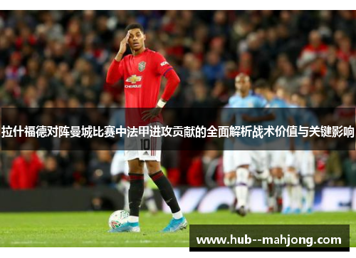 拉什福德对阵曼城比赛中法甲进攻贡献的全面解析战术价值与关键影响 拉什福德对阵曼城比赛中法甲进攻贡献的全面解析战术价值与关键影响