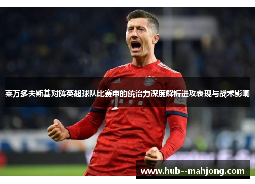 莱万多夫斯基对阵英超球队比赛中的统治力深度解析进攻表现与战术影响 莱万多夫斯基对阵英超球队比赛中的统治力深度解析进攻表现与战术影响