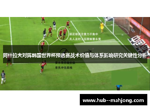 阿什拉夫对阵韩国世界杯预选赛战术价值与体系影响研究关键性分析