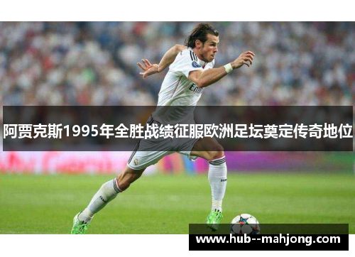 阿贾克斯1995年全胜战绩征服欧洲足坛奠定传奇地位