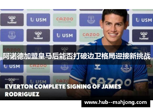 阿诺德加盟皇马后能否打破边卫格局迎接新挑战 阿诺德加盟皇马后能否打破边卫格局迎接新挑战