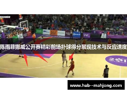 陈雨菲挪威公开赛精彩前场扑球得分展现技术与反应速度