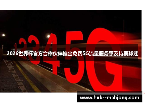 2026世界杯官方合作伙伴推出免费5G流量服务惠及持票球迷