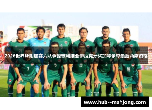 2026世界杯附加赛六队争锋玻利维亚伊拉克牙买加等争夺最后两席资格
