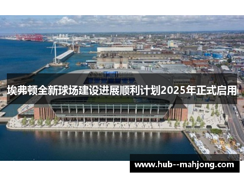埃弗顿全新球场建设进展顺利计划2025年正式启用 埃弗顿全新球场建设进展顺利计划2025年正式启用