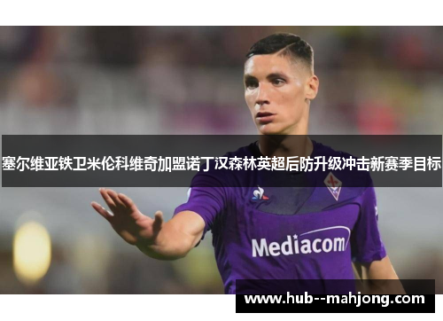 塞尔维亚铁卫米伦科维奇加盟诺丁汉森林英超后防升级冲击新赛季目标