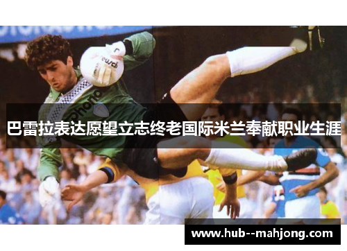 巴雷拉表达愿望立志终老国际米兰奉献职业生涯 巴雷拉表达愿望立志终老国际米兰奉献职业生涯