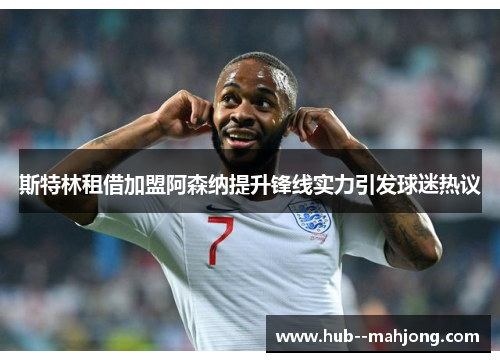斯特林租借加盟阿森纳提升锋线实力引发球迷热议