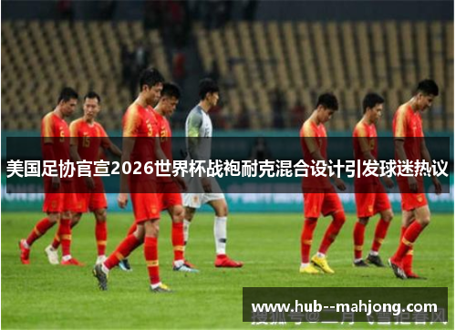 美国足协官宣2026世界杯战袍耐克混合设计引发球迷热议 美国足协官宣2026世界杯战袍耐克混合设计引发球迷热议