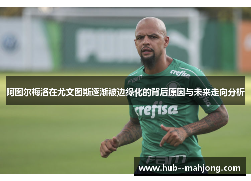 阿图尔梅洛在尤文图斯逐渐被边缘化的背后原因与未来走向分析 阿图尔梅洛在尤文图斯逐渐被边缘化的背后原因与未来走向分析