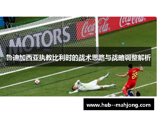 鲁迪加西亚执教比利时的战术思路与战略调整解析 鲁迪加西亚执教比利时的战术思路与战略调整解析