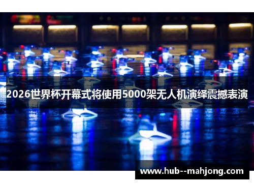 2026世界杯开幕式将使用5000架无人机演绎震撼表演 2026世界杯开幕式将使用5000架无人机演绎震撼表演